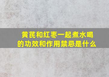 黄芪和红枣一起煮水喝的功效和作用禁忌是什么