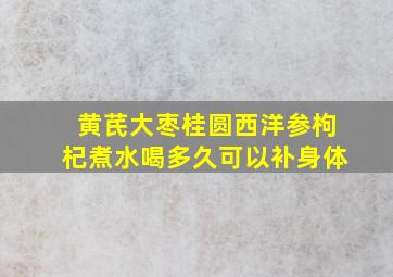 黄芪大枣桂圆西洋参枸杞煮水喝多久可以补身体