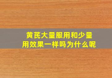 黄芪大量服用和少量用效果一样吗为什么呢