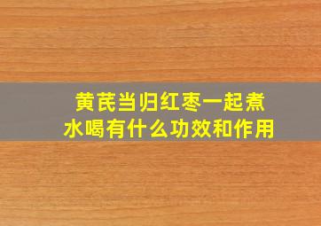 黄芪当归红枣一起煮水喝有什么功效和作用