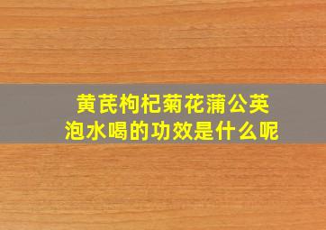 黄芪枸杞菊花蒲公英泡水喝的功效是什么呢