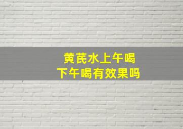 黄芪水上午喝下午喝有效果吗