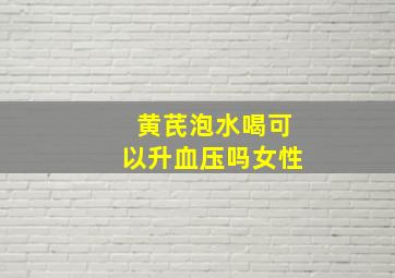 黄芪泡水喝可以升血压吗女性