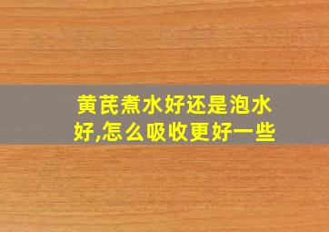 黄芪煮水好还是泡水好,怎么吸收更好一些