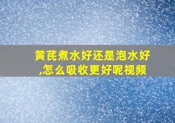 黄芪煮水好还是泡水好,怎么吸收更好呢视频