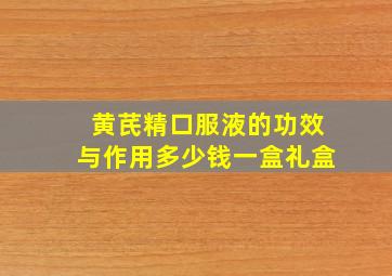 黄芪精口服液的功效与作用多少钱一盒礼盒