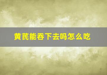 黄芪能吞下去吗怎么吃