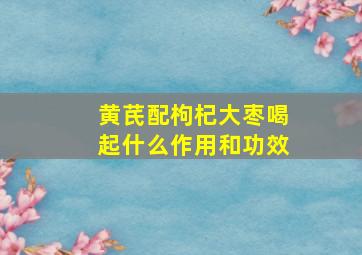 黄芪配枸杞大枣喝起什么作用和功效