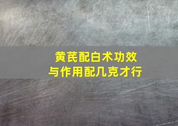 黄芪配白术功效与作用配几克才行