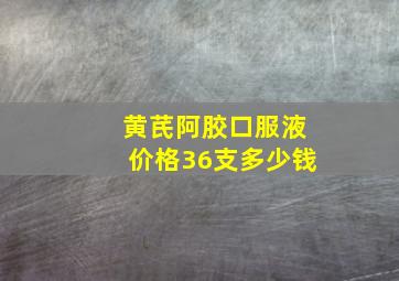 黄芪阿胶口服液价格36支多少钱