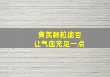 黄芪颗粒能否让气血充足一点