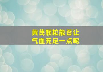 黄芪颗粒能否让气血充足一点呢