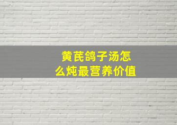 黄芪鸽子汤怎么炖最营养价值