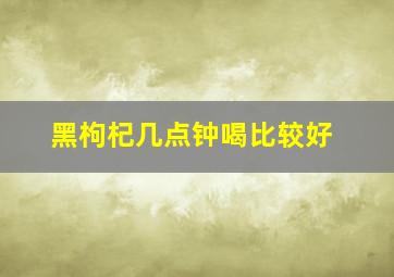 黑枸杞几点钟喝比较好