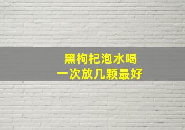 黑枸杞泡水喝一次放几颗最好