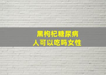 黑枸杞糖尿病人可以吃吗女性