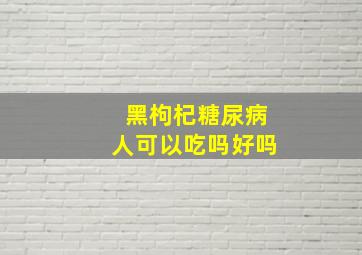 黑枸杞糖尿病人可以吃吗好吗