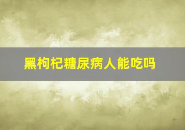 黑枸杞糖尿病人能吃吗