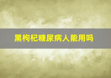 黑枸杞糖尿病人能用吗