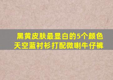 黑黄皮肤最显白的5个颜色天空蓝衬衫打配微喇牛仔裤