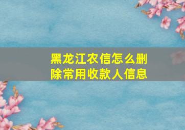 黑龙江农信怎么删除常用收款人信息