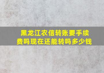 黑龙江农信转账要手续费吗现在还能转吗多少钱