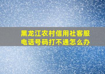 黑龙江农村信用社客服电话号码打不通怎么办