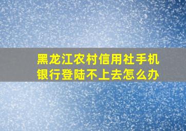 黑龙江农村信用社手机银行登陆不上去怎么办