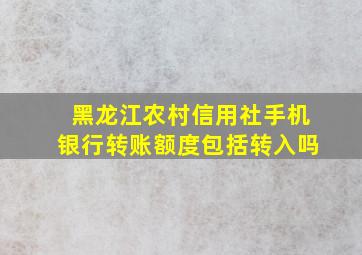 黑龙江农村信用社手机银行转账额度包括转入吗