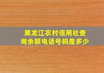 黑龙江农村信用社查询余额电话号码是多少