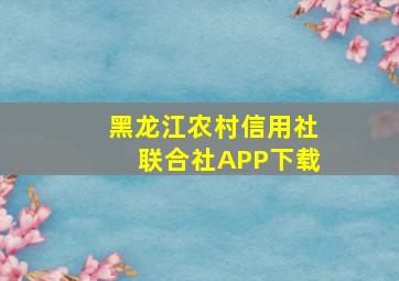 黑龙江农村信用社联合社APP下载