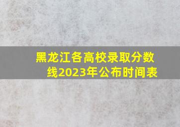 黑龙江各高校录取分数线2023年公布时间表