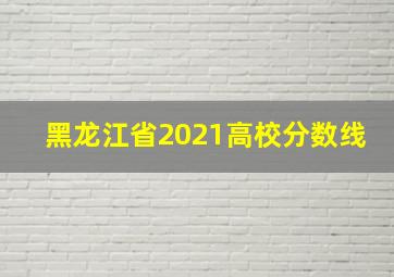 黑龙江省2021高校分数线