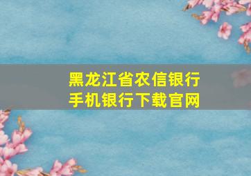 黑龙江省农信银行手机银行下载官网