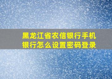 黑龙江省农信银行手机银行怎么设置密码登录