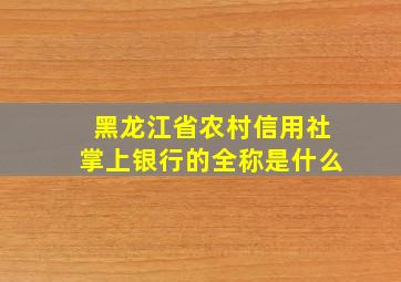 黑龙江省农村信用社掌上银行的全称是什么