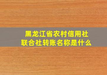 黑龙江省农村信用社联合社转账名称是什么