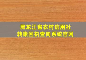 黑龙江省农村信用社转账回执查询系统官网