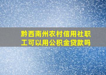 黔西南州农村信用社职工可以用公积金贷款吗