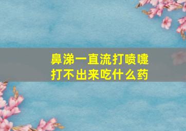 鼻涕一直流打喷嚏打不出来吃什么药