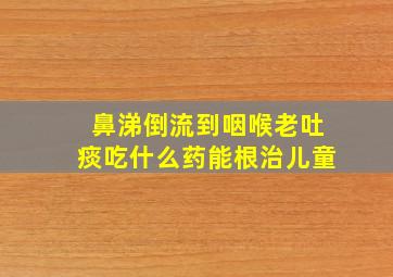 鼻涕倒流到咽喉老吐痰吃什么药能根治儿童