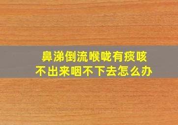 鼻涕倒流喉咙有痰咳不出来咽不下去怎么办