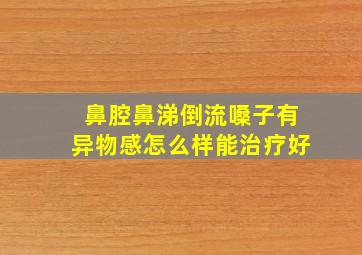 鼻腔鼻涕倒流嗓子有异物感怎么样能治疗好