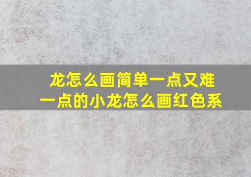 龙怎么画简单一点又难一点的小龙怎么画红色系