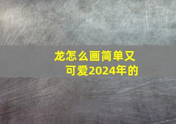 龙怎么画简单又可爱2024年的