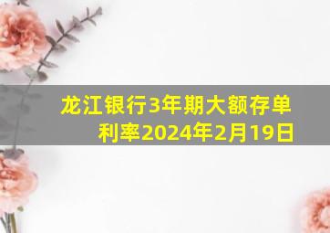 龙江银行3年期大额存单利率2024年2月19日