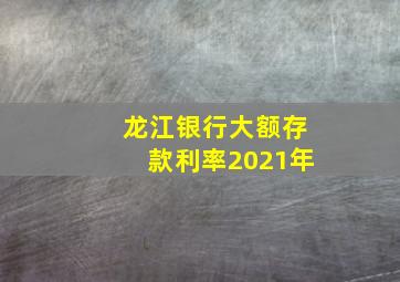 龙江银行大额存款利率2021年