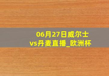 06月27日威尔士vs丹麦直播_欧洲杯