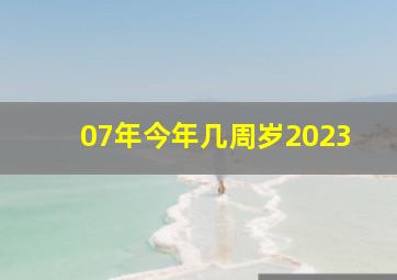 07年今年几周岁2023