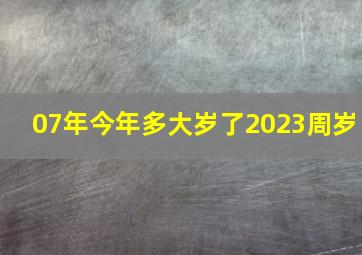 07年今年多大岁了2023周岁